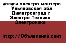 услуги электро монтера - Ульяновская обл., Димитровград г. Электро-Техника » Электроника   